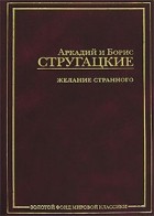 Аркадий и Борис Стругацкие - Желание странного (сборник)