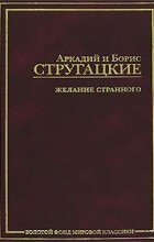 Аркадий и Борис Стругацкие - Желание странного (сборник)