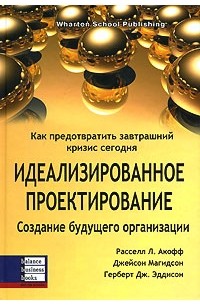  - Идеализированное проектирование. Как предотвратить завтрашний кризис сегодня. Создание будущего организации