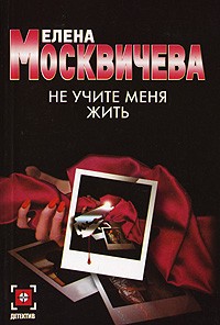 Елена Москвичева - Не учите меня жить