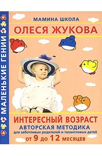 Олеся Жукова - Интересный возраст. Авторская методика для заботливых родителей и талантливых детей. От 9 до 12 месяцев