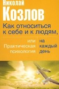 Как относиться к себе и людям, или Практическая психология на каждый день