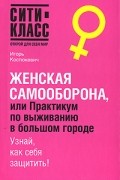 Игорь Костюкевич - Женская самооборона, или Практикум по выживанию в большом городе