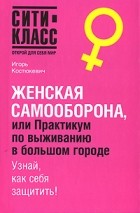 Игорь Костюкевич - Женская самооборона, или Практикум по выживанию в большом городе