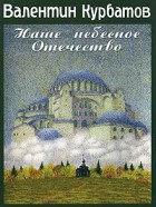 Валентин Курбатов - Наше небесное Отечество