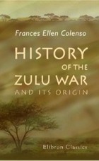 Frances Ellen Colenso - History of the Zulu War and Its Origin: Assisted in those portions of the work which touch upon military matters by Edward Durnford