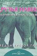 Бредли Тревор Грив - Друзья навеки. Подлинная ценность дружбы