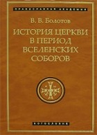 В. В. Болотов - История Церкви в период Вселенских Соборов
