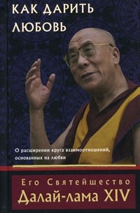 Его Святейшество Далай-лама XIV - Как дарить любовь. О расширении круга взаимоотношений, основанных на любви