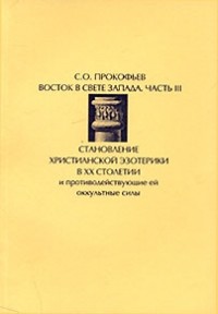 С. О. Прокофьев - Восток в свете Запада. Часть 3. Становление христианской эзотерики в ХХ столетии и противодействующие ей оккультные силы