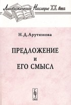 Н. Д. Арутюнова - Предложение и его смысл (логико-семантические проблемы)