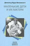 Дональд Вудс Винникотт - Маленькие дети и их матери