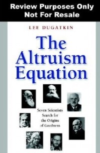 Lee Dugatkin - The Altruism Equation: Seven Scientists Search for the Origins of Goodness