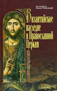 Протопресвитер Иоанн Мейендорф - Византийское наследие в Православной Церкви (сборник)