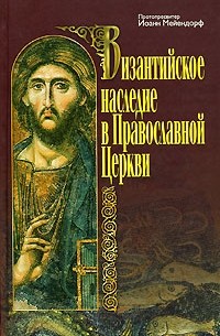 Протопресвитер Иоанн Мейендорф - Византийское наследие в Православной Церкви (сборник)
