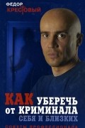 Федор Крестовый - Как уберечь от криминала себя и близких