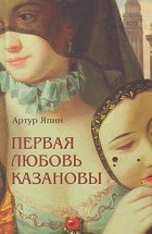 Артур Япин - Первая любовь Казановы