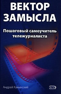 Андрей Каминский - Вектор замысла. Пошаговый самоучитель тележурналиста