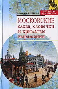 Владимир Муравьев - Московские слова, словечки и крылатые выражения