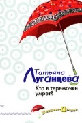 Татьяна Луганцева - Кто в теремочке умрет?