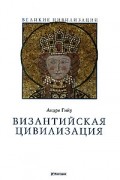 Андре Гийу - Византийская цивилизация