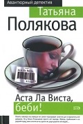 Татьяна Полякова - Аста Ла Виста, беби!