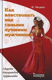 Н. Мадиев - Как властвовать над самыми лучшими мужчинами. Секреты венецианской куртизанки