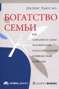 Богатство семьи. Как сохранить в семье человеческий, интеллектуальный и финансовые капиталы