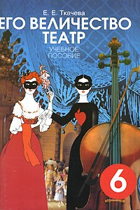 Е. Е. Ткачева - Его величество театр. 6 класс