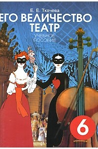 Е. Е. Ткачева - Его величество театр. 6 класс