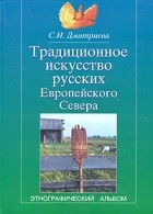 С. И. Дмитриева - Традиционное искусство русских Европейского Севера. Этнографический альбом
