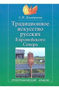 С. И. Дмитриева - Традиционное искусство русских Европейского Севера. Этнографический альбом