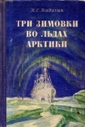 Константин Бадигин - Три зимовки во льдах Арктики