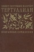 Тертуллиан - Избранные сочинения