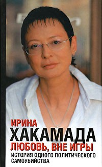 Ирина Хакамада - Любовь, вне игры. История одного политического самоубийства