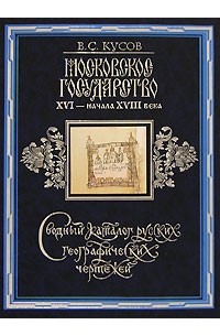 Владимир Кусов - Московское государство XVI - начала XVIII века. Сводный каталог русских географических чертежей