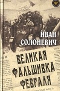 Иван Солоневич - Великая фальшивка февраля