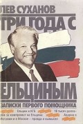 Лев Суханов - Три года с Ельциным. Записки первого помощника