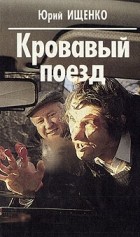Юрий Ищенко - Кровавый поезд (сборник)
