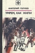 Анатолий Голубев - Умрем, как жили