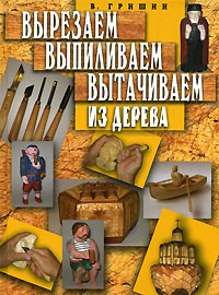 В. Гришин - Вырезаем, выпиливаем, вытачиваем из дерева