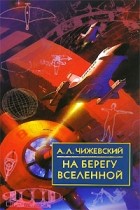 Александр Леонидович Чижевский - На берегу Вселенной. Воспоминания о К. Э. Циолковском