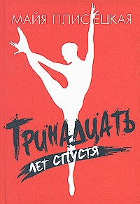 Майя Плисецкая - Тринадцать лет спустя: Сердитые заметки в тринадцати главах