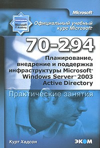 Курт Хадсон - Официальный учебный курс Microsoft. Планирование, внедрение и поддержка инфраструктуры Microsoft Windows Server 2003 Active Directory 70-294. Практические занятия