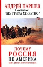 Андрей Паршев - Почему Россия не Америка. Книга для тех, кто остается здесь