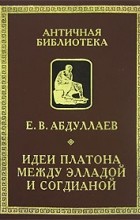 Евгений Абдуллаев - Идеи Платона между Элладой и Согдианой