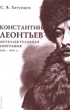 С. В. Хатунцев - Константин Леонтьев. Интеллектуальная биография. 1850-1874 гг.