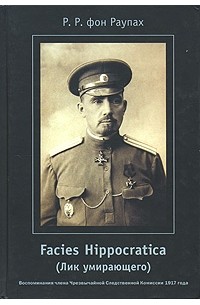 Р. Р. фон Раупах - Facies Hippocratica (Лик умирающего). Воспоминания члена Чрезвычайной Следственной Комиссии 1917 года