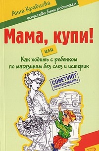 Анна Кравцова - Мама, купи! или Как ходить с ребенком по магазинам без слез и истерик