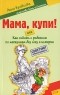 Анна Кравцова - Мама, купи! или Как ходить с ребенком по магазинам без слез и истерик